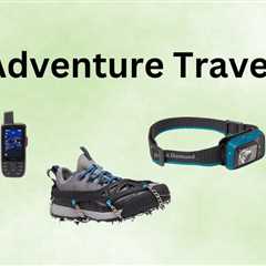 Essential Adventure Travel Gear For Your Next Trip: 24 Must-Have Items