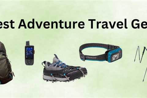 Essential Adventure Travel Gear For Your Next Trip: 24 Must-Have Items